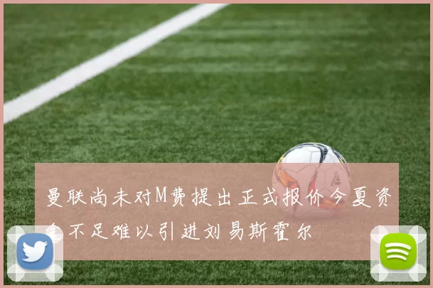 曼联尚未对M费提出正式报价今夏资金不足难以引进刘易斯霍尔