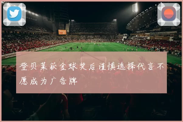 登贝莱获金球奖后谨慎选择代言不愿成为广告牌