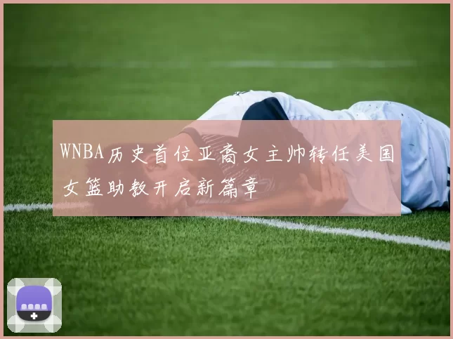 WNBA历史首位亚裔女主帅转任美国女篮助教开启新篇章