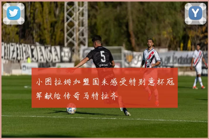 小图拉姆加盟国米感受特别意杯冠军献给传奇马特拉齐