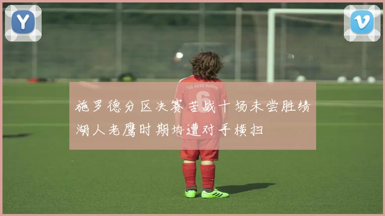 施罗德分区决赛苦战十场未尝胜绩湖人老鹰时期均遭对手横扫