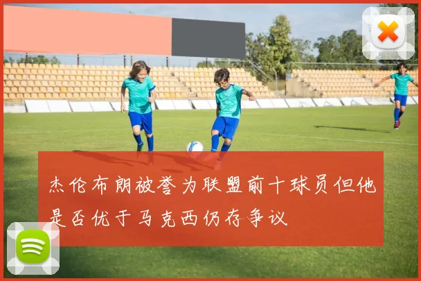 杰伦布朗被誉为联盟前十球员但他是否优于马克西仍存争议