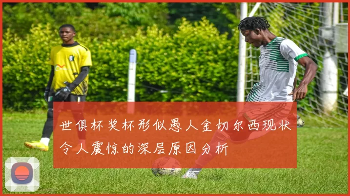 世俱杯奖杯形似愚人金切尔西现状令人震惊的深层原因分析