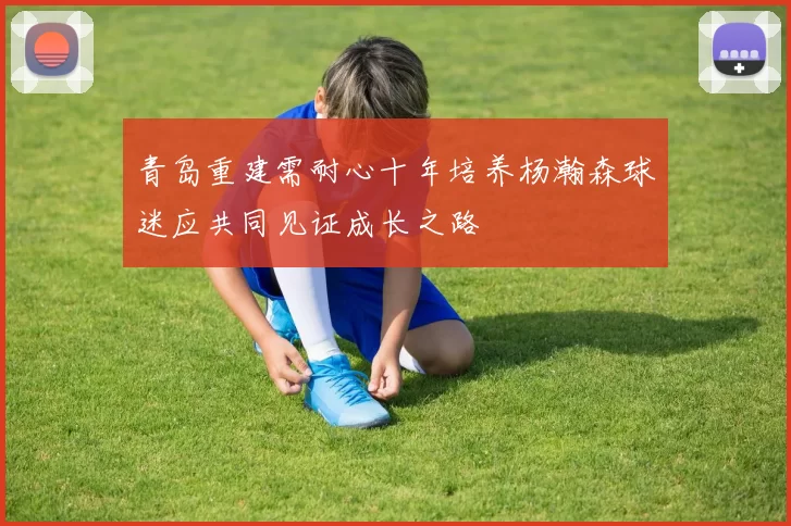 青岛重建需耐心十年培养杨瀚森球迷应共同见证成长之路