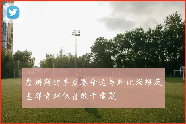 詹姆斯的季后赛命运与科比诺维茨基邓肯相似皆败于雷霆