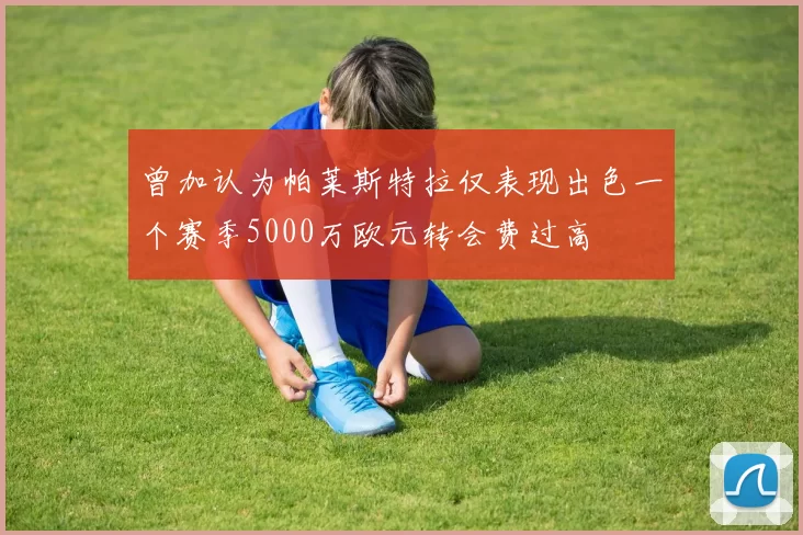 曾加认为帕莱斯特拉仅表现出色一个赛季5000万欧元转会费过高