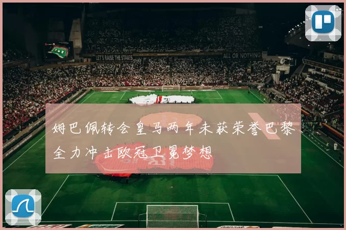 姆巴佩转会皇马两年未获荣誉巴黎全力冲击欧冠卫冕梦想