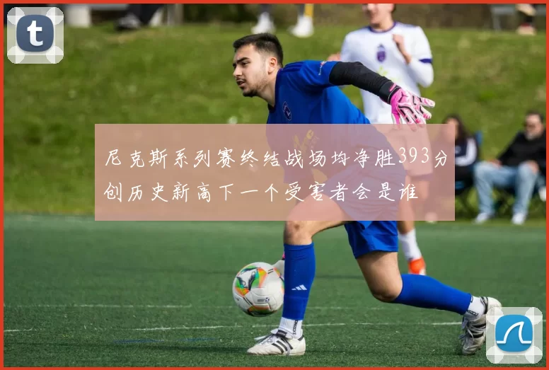 尼克斯系列赛终结战场均净胜393分创历史新高下一个受害者会是谁
