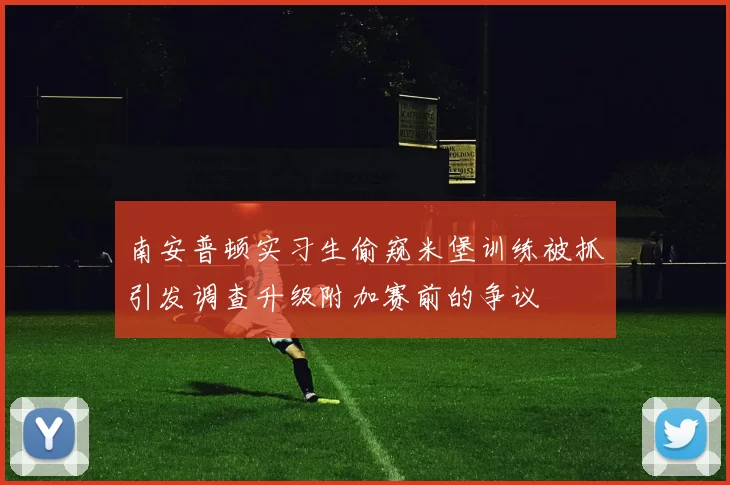 南安普顿实习生偷窥米堡训练被抓引发调查升级附加赛前的争议