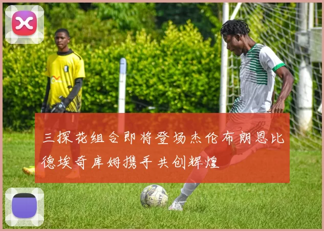 三探花组合即将登场杰伦布朗恩比德埃奇库姆携手共创辉煌